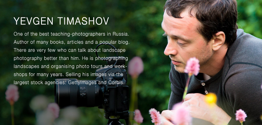 YEVGEN TIMASHOV: One of the best teaching-photographers in Russia. Author of many books, articles and a popular blog. There are very few who can talk about landscape photography better than him. He is photographing landscapes and organising photo tours and workshops for many years. Selling his images via the largest stock agencies: GettyImages и Corbis.